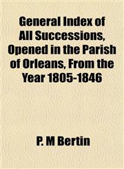 General Index of All Successions, Opened in the Parish of Orleans, From the Year 1805-1846,1152259954,9781152259959