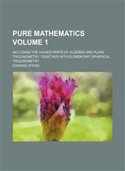 Pure mathematics Volume 1 ; including the higher parts of algebra and plane trigonometry, together with elementary spherical trigonometry,1231222158,9781231222157