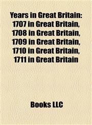 Years in Great Britain 1707 in Great Britain, 1708 in Great Britain, 1709 in Great Britain, 1710 in Great Britain, 1711 in Great Britain,1158230605,9781158230600