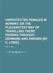 Unprotected Females in Norway, or the Pleasantest Way of Travelling There, Passing Through Denmark and Sweden [By E. Lowe].,1458990591,9781458990594
