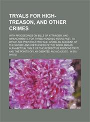 Tryals for High-Treason, and Other Crimes; With Proceedings on Bills of Attainder, and Impeachments, for Three Hundred Years Past, to Which Are Prefix'd a Preface, Giving an Account of the Nature and Usefulness of the Work and an Alphabetical Table of the,1151205435,9781151205438