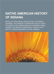 Native American history of Indiana Battle of Tippecanoe, Pontiac's War, Tecumseh, Shawnee, Fort Ancient, Potawatomi Trail of Death,1233140566,9781233140565
