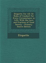 Etiquette for All Or Rules of Conduct for Every Circumstance in Life: With the Laws and Practices of Good Society - Primary Source Edition,129428584X,9781294285847