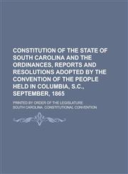 Constitution of the State of South Carolina and the Ordinances, Reports and Resolutions Adopted by the Convention of the People Held in Columbia, S.C., September, 1865; Printed by Order of the Legislature,1230065881,9781230065885