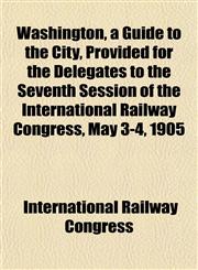 Washington, a Guide to the City, Provided for the Delegates to the Seventh Session of the International Railway Congress, May 3-4, 1905,1151834718,9781151834713