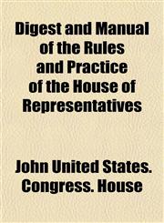 Digest and Manual of the Rules and Practice of the House of Representatives,1154999106,9781154999105