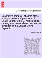 Descriptive pamphlet of some of the principal mines and prospects of Ouray County, Colo. ... with statistical catalogue of mines whose ores are on exhibition at the Denver Mining Exposition.,1240925379,9781240925377