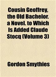 Cousin Geoffrey, the Old Bachelor. a Novel. to Which Is Added Claude Stocq (Volume 3),1155041372,9781155041377