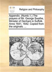 Appendix. (Numb.1.) The prayers of Mr. George Swathe, Minister of Denham in Suffolk. Anno 1641, 1642. Copied from the originals. ...,117006938X,9781170069387