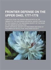 Frontier Defense on the Upper Ohio, 1777-1778; Compiled from the Draper Manuscripts in the Library of the Wisconsin Historical Society and Pub. at the,1236595505,9781236595508