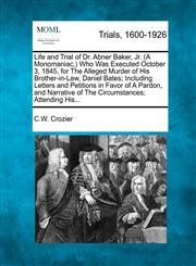 Life and Trial of Dr. Abner Baker, Jr. (A Monomaniac,) Who Was Executed October 3, 1845, for The Alleged Murder of His Brother-in-Law, Daniel Bates; Including Letters and Petitions in Favor of A Pardon, and Narrative of The Circumstances; Attending His...,1275061834,9781275061835