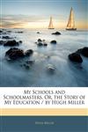 My Schools and Schoolmasters, Or, the Story of My Education / by Hugh Miller,1145355056,9781145355057