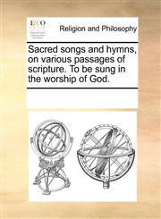 Sacred songs and hymns, on various passages of scripture. To be sung in the worship of God.,1170918697,9781170918692