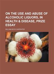 On the use and abuse of alcoholic liquors, in health & disease, prize essay,1150227133,9781150227134