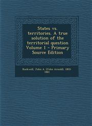 States vs. Territories. a True Solution of the Territorial Question Volume 1 - Primary Source Edition,1287645925,9781287645924