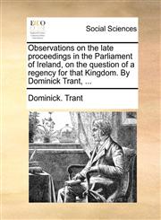 Observations on the late proceedings in the Parliament of Ireland, on the question of a regency for that Kingdom. By Dominick Trant, ...,1140721615,9781140721611
