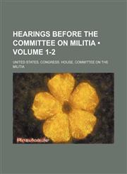 Hearings Before the Committee on Militia (Volume 1-2),1154489981,9781154489989