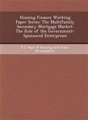 Housing Finance Working Paper Series The Multifamily Secondary Mortgage Market: The Role of the Government-Sponsored Enterprises,1248969731,9781248969731
