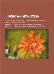 Unknown Mongolia (Volume 1); A Record of Travel and Exploration in North-West Mongolia and Dzungaria,1150891815,9781150891816