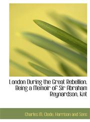 London During the Great Rebellion. Being a Memoir of Sir Abraham Reynardson, Knt,1140594044,9781140594048