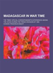 Madagascar in War Time; The 'Times' Special Correspondent's Experiences Among the Hovas During the French Invasion of 1895,1230232915,9781230232911