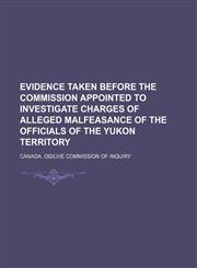 Evidence taken before the commission appointed to investigate charges of alleged malfeasance of the officials of the Yukon territory,1150440368,9781150440366