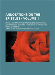 Annotations on the Epistles (Volume 1); Being a Continuation of Mr. Elsley's Annotations, and Principaly Designed for the Use of Candidates for Holy Orders,1150742275,9781150742279