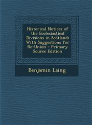 Historical Notices of the Ecclesiastical Divisions in Scotland With Suggestions for Re-Union - Primary Source Edition,1295389673,9781295389674