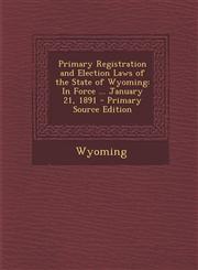 Primary Registration and Election Laws of the State of Wyoming In Force ... January 21, 1891 - Primary Source Edition,1293011487,9781293011485