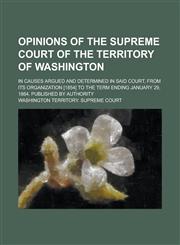 Opinions of the Supreme Court of the Territory of Washington; In Causes Argued and Determined in Said Court, from Its Organization [1854] to the Term,123414719X,9781234147198
