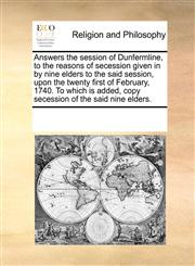 Answers the session of Dunfermline, to the reasons of secession given in by nine elders to the said session, upon the twenty first of February, 1740. To which is added, copy secession of the said nine elders.,1171197217,9781171197218