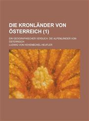 Die Kronlander Von Osterreich; Ein Geographischer Versuch. Die Alpenlander Von Osterreich (1),1234564963,9781234564964