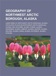 Geography of Northwest Arctic Borough, Alaska Landforms of Northwest Arctic Borough, Alaska, Populated places in Northwest Arctic Borough,1233172859,9781233172856