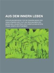 Aus Dem Innern Leben; Erfahrungsbeweise Fur Die Einwirkungen Der Unsichtbaren Welt Auf Das Seelenleben Des Menschen. Ein Beitrag Zur Christlichen Myst,1153445719,9781153445719