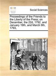 Proceedings of the Friends to the Liberty of the Press; on December, the 22d, 1792. and January 19th, and March 9th, 1793,,1170355404,9781170355404