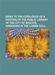 Index to the Catalogue of a Portion of the Public Library of the City of Boston, Arranged in the Lower Hall,1152333070,9781152333079