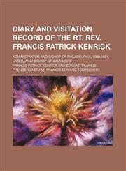 Diary and visitation record of the Rt. Rev. Francis Patrick Kenrick; administrator and bishop of Philadelphia, 1830-1851, later, archbishop of Baltimore,1150342838,9781150342837