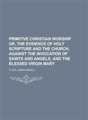 Primitive Christian Worship Or, the Evidence of Holy Scripture and the Church, Against the Invocation of Saints and Angels, and the Blessed Virgin Mar,1443209317,9781443209311