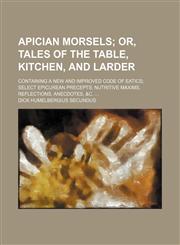 Apician Morsels; Or, Tales of the Table, Kitchen, and Larder. Containing a New and Improved Code of Eatics Select Epicurean Precepts Nutritive Maxims,,1459078888,9781459078888