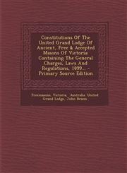 Constitutions Of The United Grand Lodge Of Ancient, Free & Accepted Masons Of Victoria Containing The General Charges, Laws And Regulations, 1899... - Primary Source Edition,1295574241,9781295574247