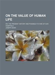 On the Value of Human Life; Or, the Present History and Possible Future of Our Hospitals,1150925973,9781150925979