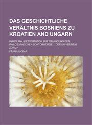 Das geschichtliche Verältnis Bosniens zu Kroatien and Ungarn; inaugural-Dessertation zur Erlangung der philosophischen Doktorwürde ... der Universität Zürich,1230149406,9781230149400