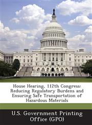 House Hearing, 112th Congress Reducing Regulatory Burdens and Ensuring Safe Transportation of Hazardous Materials,1289304068,9781289304065