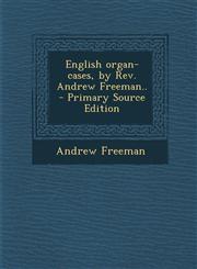 English Organ-Cases, by REV. Andrew Freeman.. - Primary Source Edition,1287851029,9781287851028