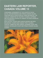 Eastern Law Reporter, Canada; Containing Judgements of the Courts of Nova Scotia, New Brunswick and Prince Edward Island, Together with a Selection of Cases Decided by the Judicial Committee of the Privy Council, Supreme and Volume 13,1230037810,9781230037813