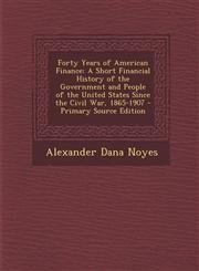 Forty Years of American Finance A Short Financial History of the Government and People of the United States Since the Civil War, 1865-1907 - Primary,1294734571,9781294734574