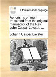 Aphorisms on man translated from the original manuscript of the Rev. John Caspar Lavater, ...,1140965069,9781140965060