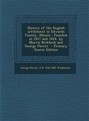History of the English settlement in Edwards County, Illinois founded in 1817 and 1818, by Morris Birkbeck and George Flower  - Primary Source Edition,1294235281,9781294235286