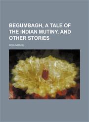 Begumbagh, a Tale of the Indian Mutiny, and Other Stories,1150882344,9781150882340