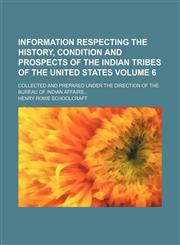 Information respecting the history, condition and prospects of the indian tribes of the United States; collected and prepared under the direction of the Bureau of Indian affairs Volume 6,1236546814,9781236546814